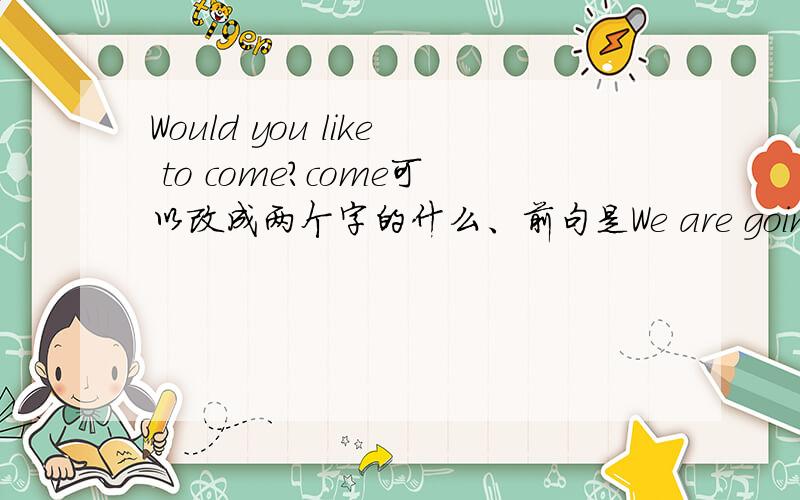 Would you like to come?come可以改成两个字的什么、前句是We are going to have a party tomorrow.是用drop by 还是with me