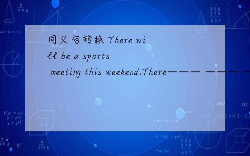 同义句转换 There will be a sports meeting this weekend.There——— ——— ———be a sports meeting this weekend.
