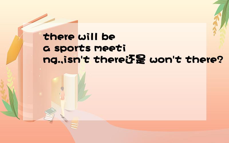 there will be a sports meeting.,isn't there还是 won't there?