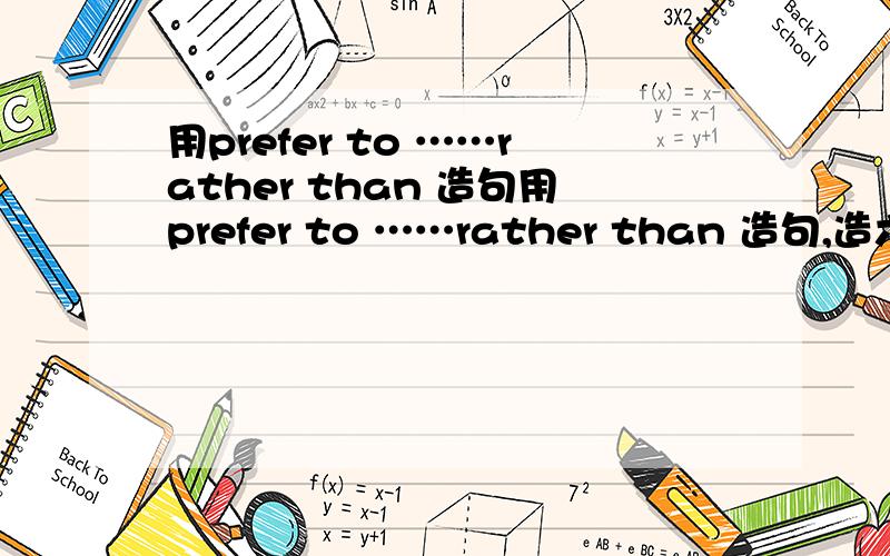 用prefer to ……rather than 造句用prefer to ……rather than 造句,造六个句子