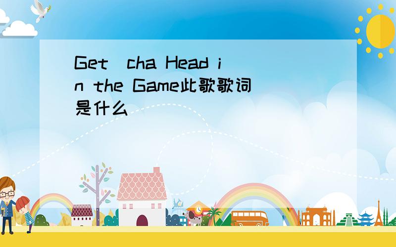 Get`cha Head in the Game此歌歌词是什么
