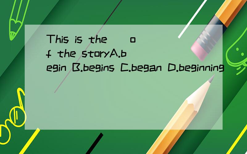 This is the__of the storyA.begin B.begins C.began D.beginning