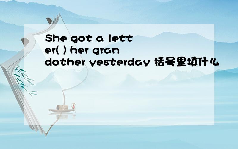 She got a letter( ) her grandother yesterday 括号里填什么