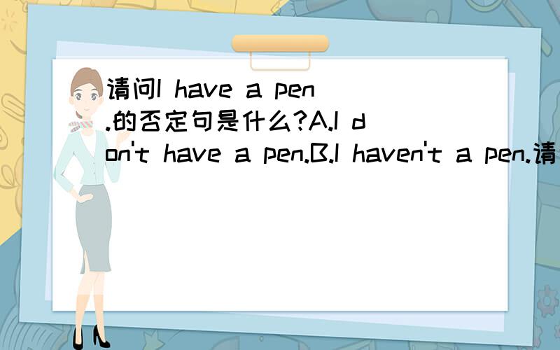 请问I have a pen.的否定句是什么?A.I don't have a pen.B.I haven't a pen.请说明理由.