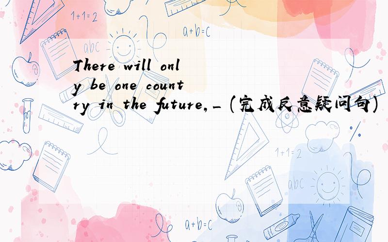 There will only be one country in the future,_ (完成反意疑问句)
