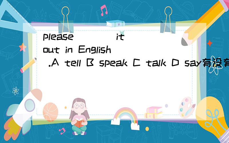 please ___ it out in English .A tell B speak C talk D say有没有这类的词组?