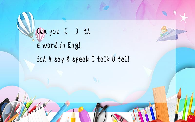 Can you ( ) the word in English A say B speak C talk D tell