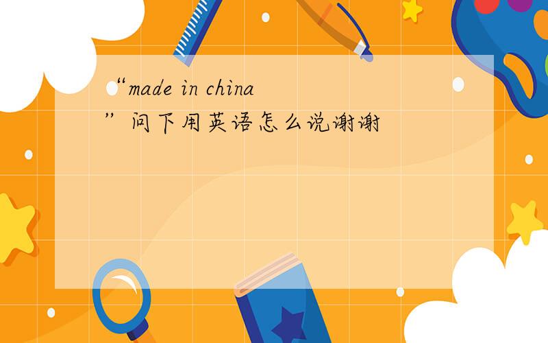 “made in china”问下用英语怎么说谢谢