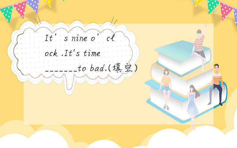 It’s nine o’clock .It's time_______to bad.(填空)