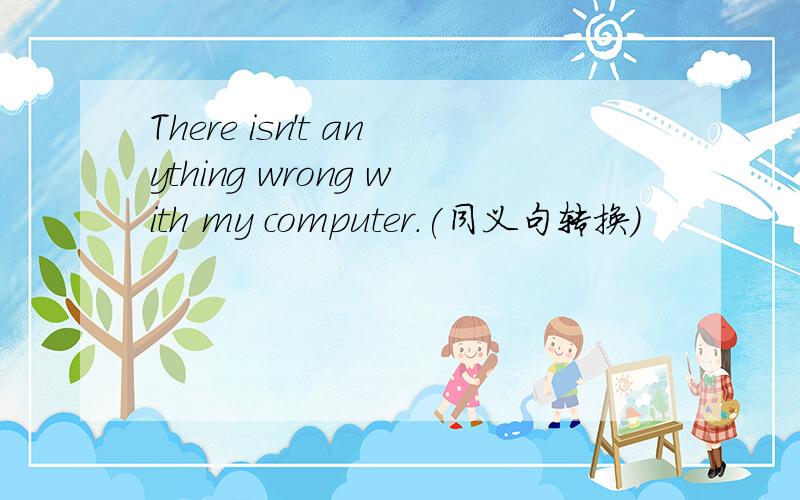 There isn't anything wrong with my computer.(同义句转换)