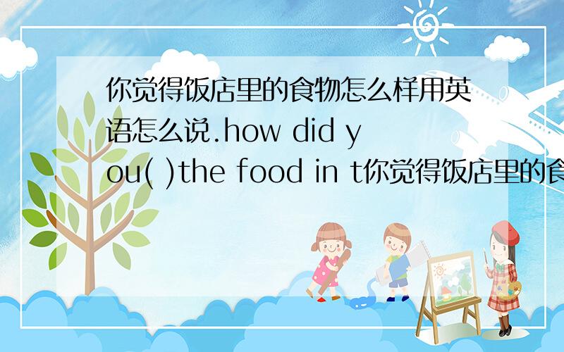 你觉得饭店里的食物怎么样用英语怎么说.how did you( )the food in t你觉得饭店里的食物怎么样用英语怎么说.how did you( )the food in the restaurant?