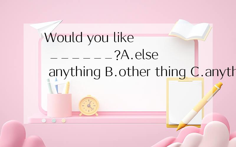 Would you like ______?A.else anything B.other thing C.anything else D.something else