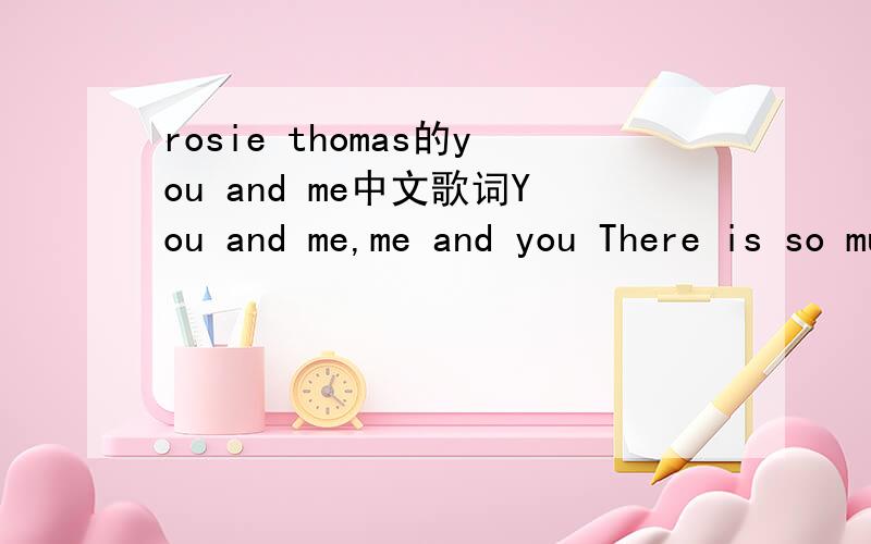 rosie thomas的you and me中文歌词You and me,me and you There is so much that we`ve been through,through it all I've come to understand Gods love.And if tomorrow never comes know this twice,just know this once.Knowing you has made me able to go on