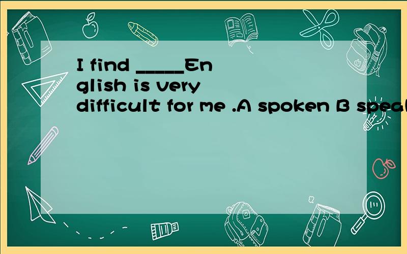 I find _____English is very difficult for me .A spoken B speaking