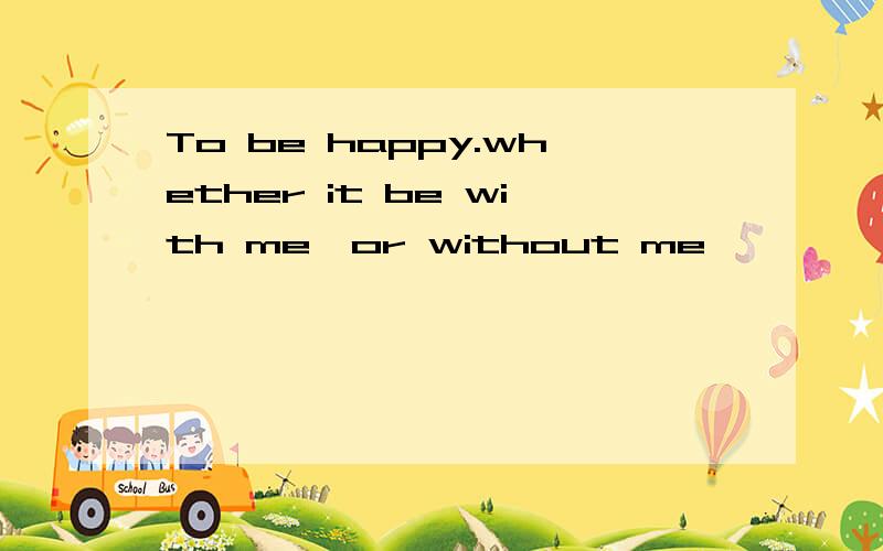 To be happy.whether it be with me,or without me