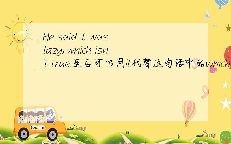He said I was lazy,which isn't true.是否可以用it代替这句话中的which?