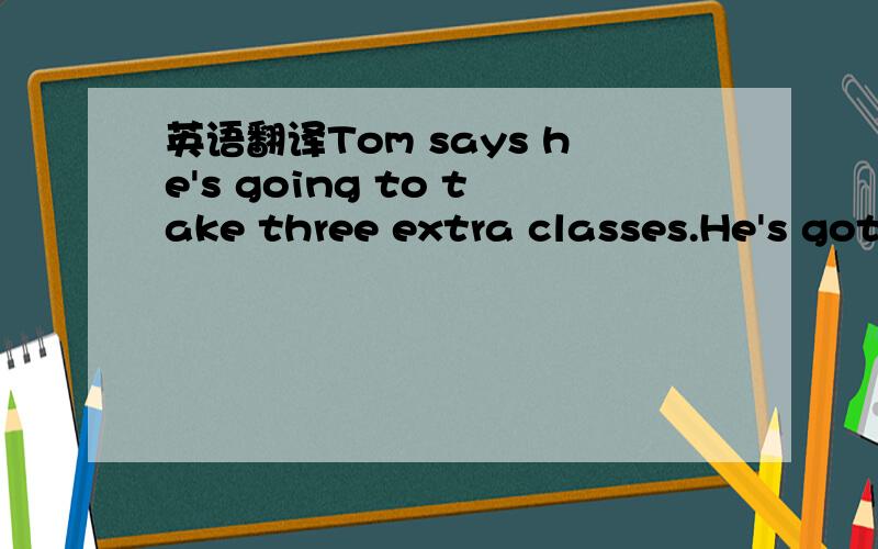 英语翻译Tom says he's going to take three extra classes.He's got to be kidding!翻译第二句就行了