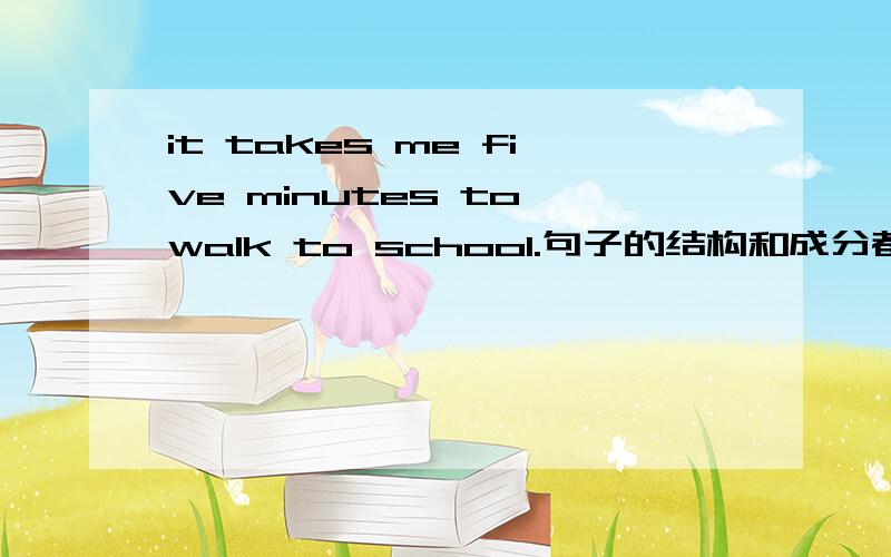 it takes me five minutes to walk to school.句子的结构和成分都是些什么?