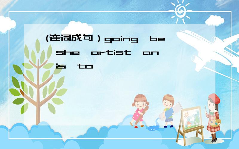 (连词成句）going,be,she,artist,an,is,to