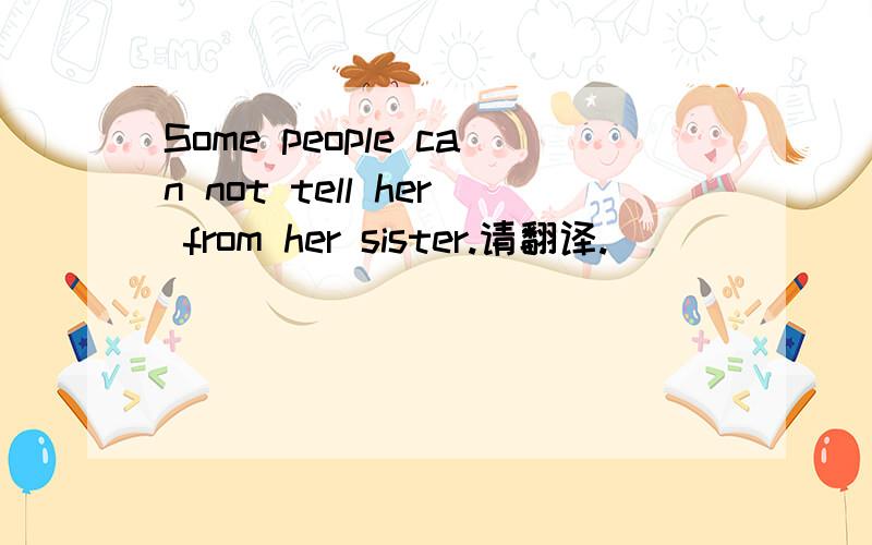 Some people can not tell her from her sister.请翻译.