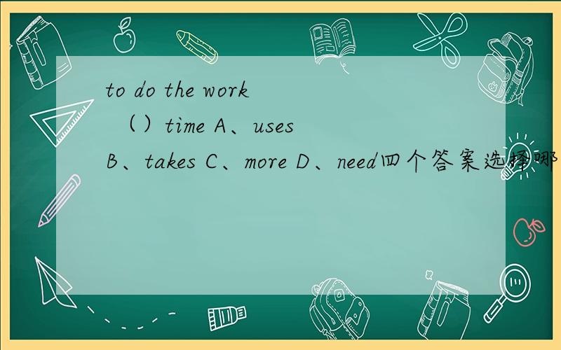 to do the work （）time A、usesB、takes C、more D、need四个答案选择哪个麻烦大家帮我逐个分析下!
