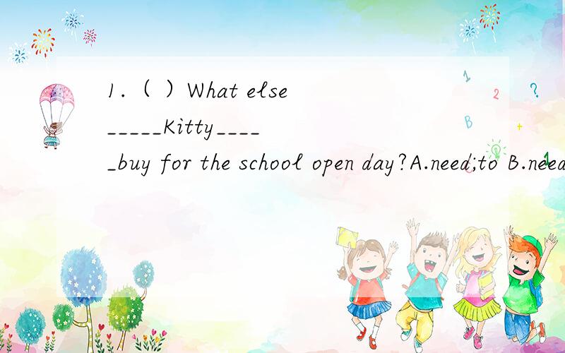 1.（ ）What else_____Kitty_____buy for the school open day?A.need;to B.needs:to C.does;needD.does;need to