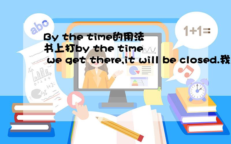 By the time的用法书上打by the time we get there,it will be closed.我想问为什麼不是by the time we get there,it will have been closed.但他另一个例子by the time we get to the cinema,the film will already have started.就用了将来