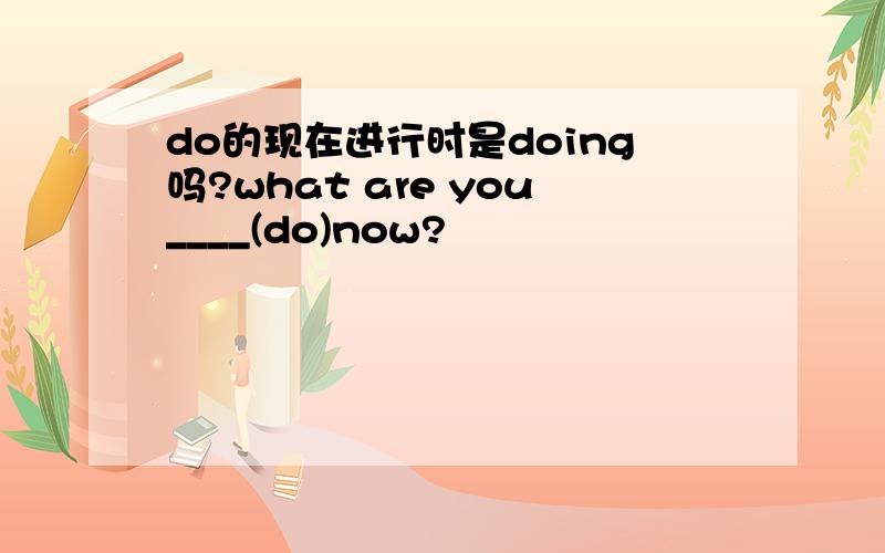 do的现在进行时是doing吗?what are you____(do)now?