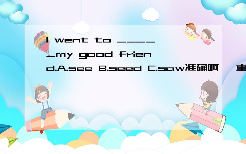 I went to _____my good friend.A.see B.seed C.saw准确啊 ,重重有赏!