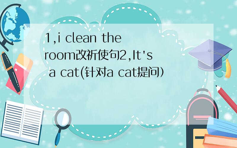 1,i clean the room改祈使句2,It's a cat(针对a cat提问）