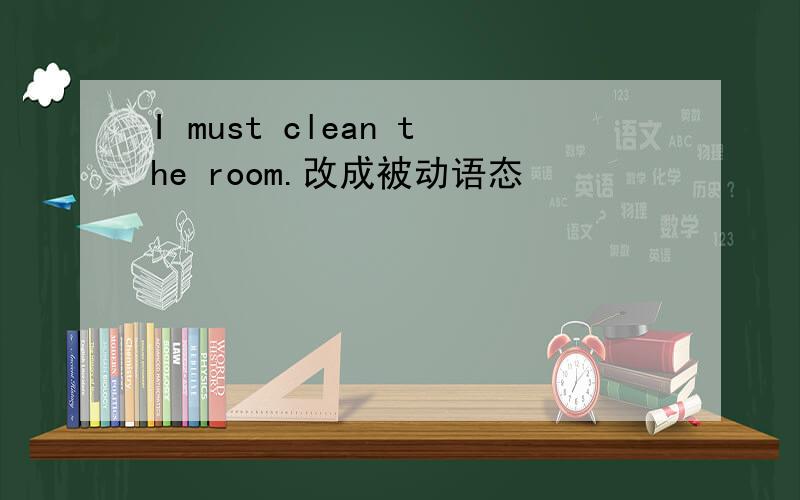 I must clean the room.改成被动语态
