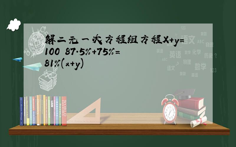 解二元一次方程组方程X+y=100 87.5%+75%=81%(x+y)