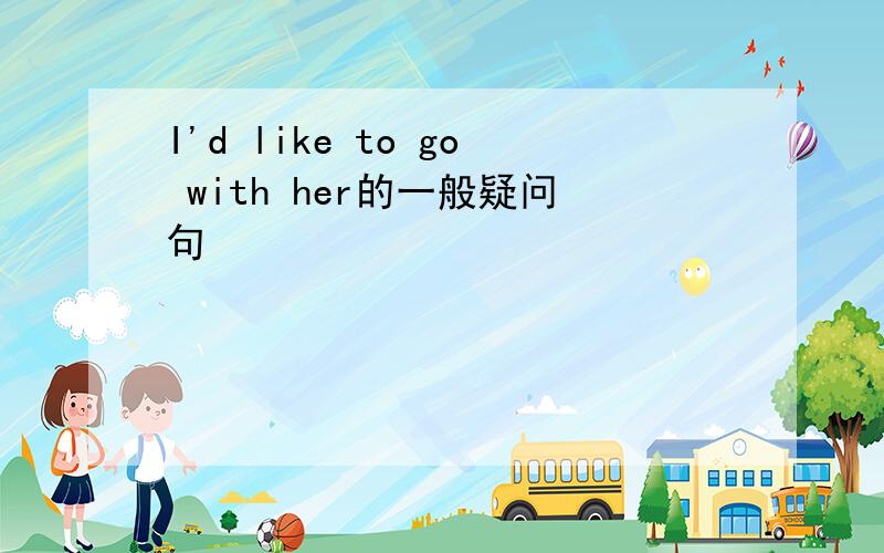 I'd like to go with her的一般疑问句
