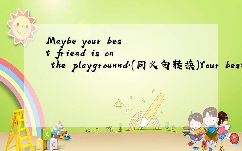 Maybe your best friend is on the playgrounnd.(同义句转换)Your best friend ___ ____ on the playground.