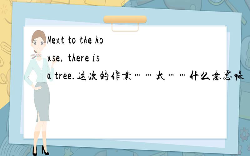 Next to the house, there is a tree.这次的作业……太……什么意思嘛！
