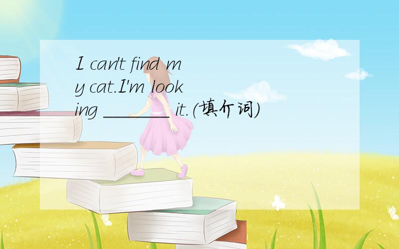 I can't find my cat.I'm looking _______ it.（填介词）