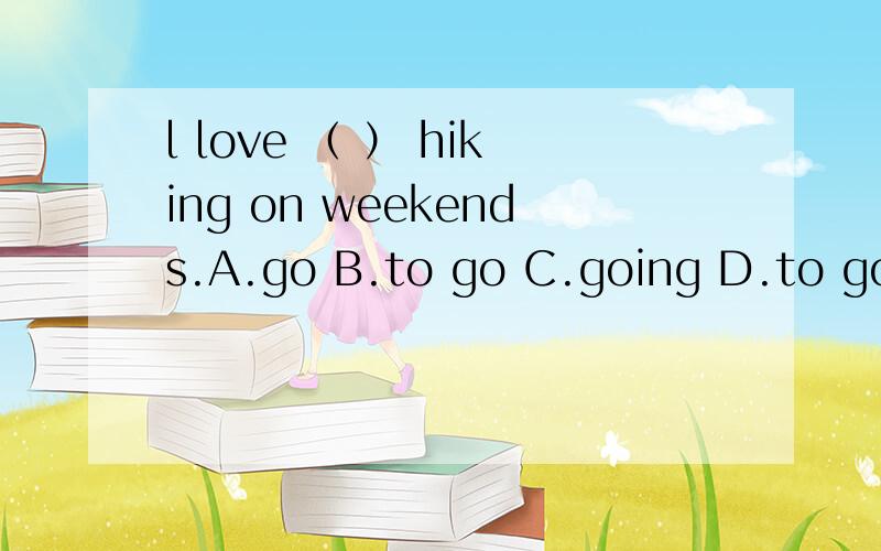 l love （ ） hiking on weekends.A.go B.to go C.going D.to going谁知道告告我，求你们了。