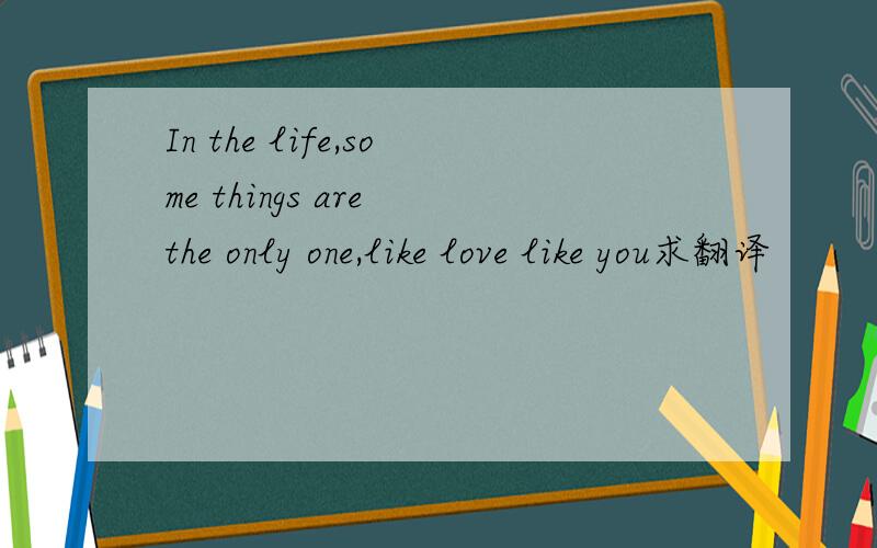 In the life,some things are the only one,like love like you求翻译