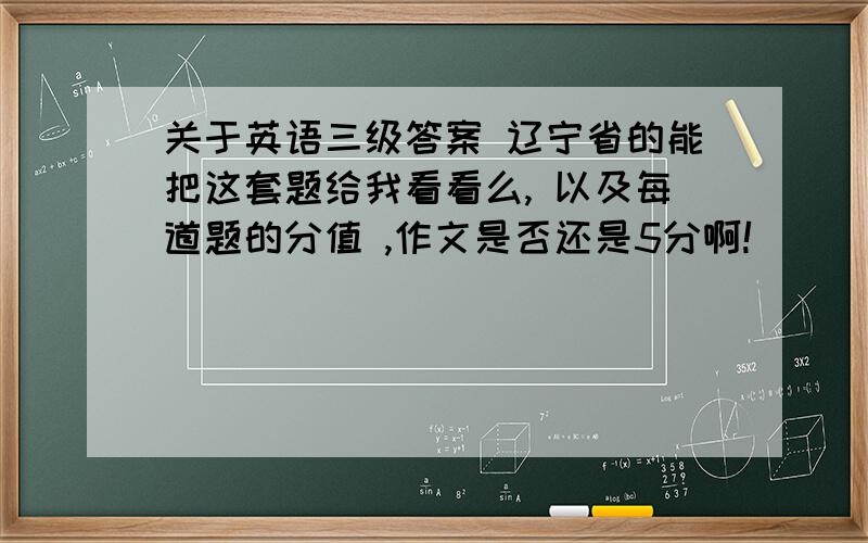关于英语三级答案 辽宁省的能把这套题给我看看么, 以及每道题的分值 ,作文是否还是5分啊!