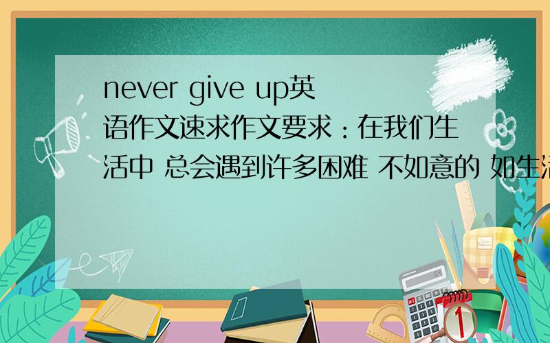 never give up英语作文速求作文要求：在我们生活中 总会遇到许多困难 不如意的 如生活感情学习 有信心克服 不轻言放弃