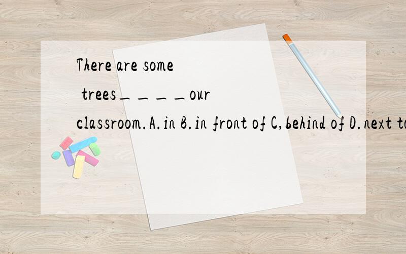 There are some trees____our classroom.A.in B.in front of C,behind of D.next to为什么选B,只说出原因即可