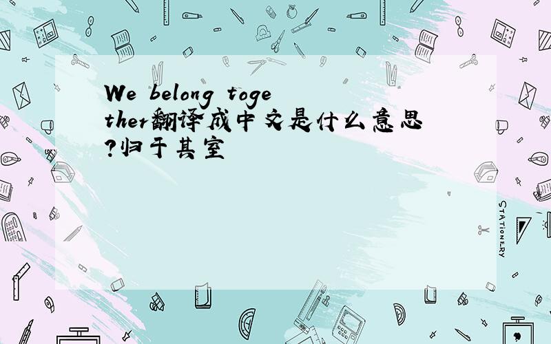 We belong together翻译成中文是什么意思?归于其室