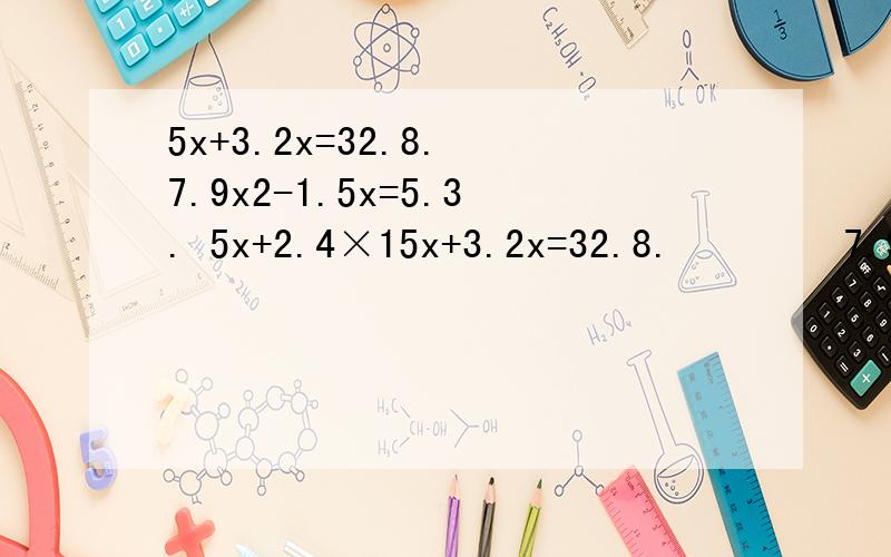 5x+3.2x=32.8. 7.9x2-1.5x=5.3. 5x+2.4×15x+3.2x=32.8.        7.9x2-1.5x=5.3.     5x+2.4×15=66              7.2x-5.4x=12.6.           8x-3x=26.     解方程