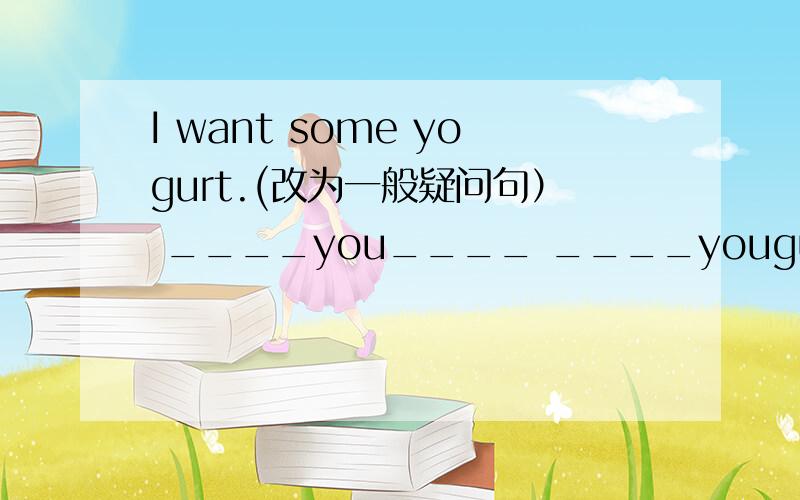 I want some yogurt.(改为一般疑问句） ____you____ ____yougurt?