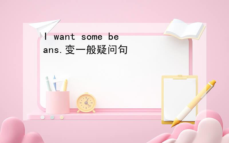 I want some beans.变一般疑问句