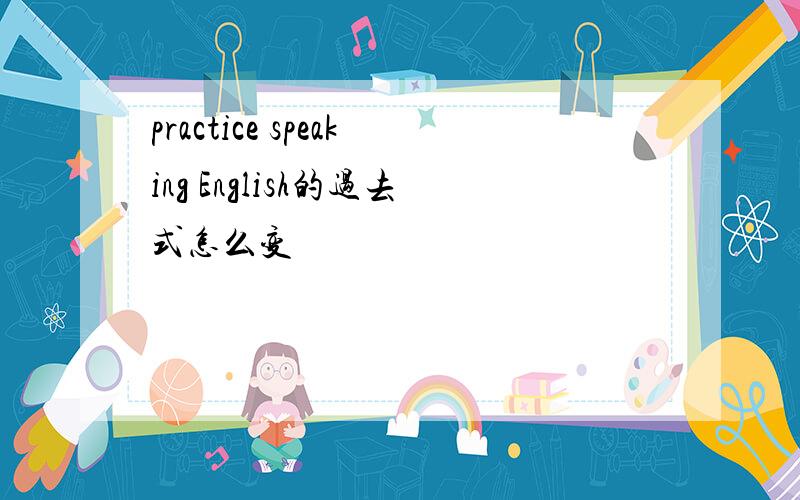 practice speaking English的过去式怎么变