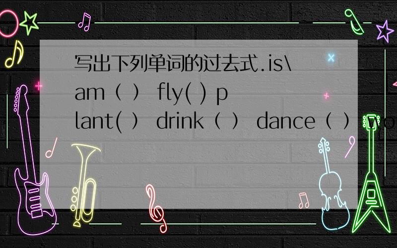 写出下列单词的过去式.is\am（ ） fly( ) plant( ） drink（ ） dance（ ） worry（ ）