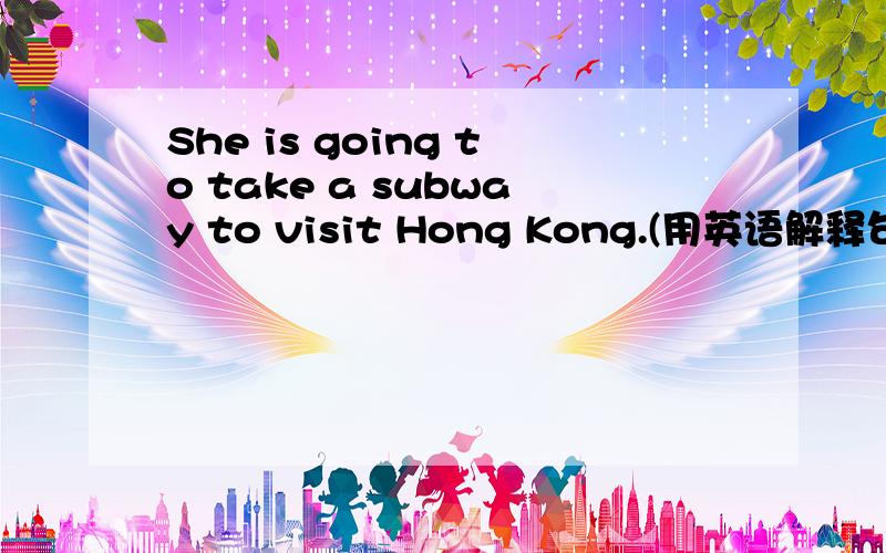She is going to take a subway to visit Hong Kong.(用英语解释句子)