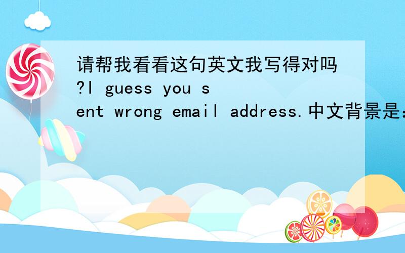 请帮我看看这句英文我写得对吗?I guess you sent wrong email address.中文背景是：我猜你发错邮件地址了.