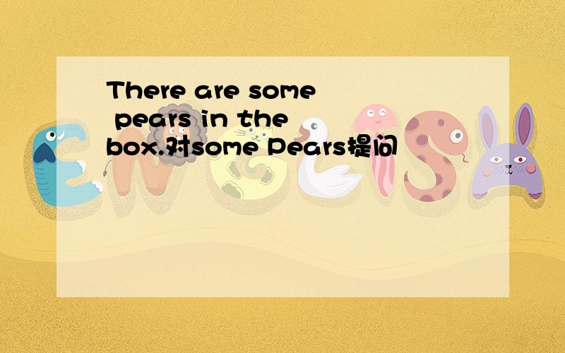 There are some pears in the box.对some Pears提问
